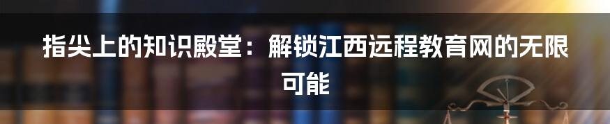 指尖上的知识殿堂:解锁江西远程教育网的无限可能