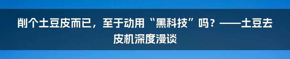 削个土豆皮而已,至于动用“黑科技”吗?——土豆去皮机深度漫谈