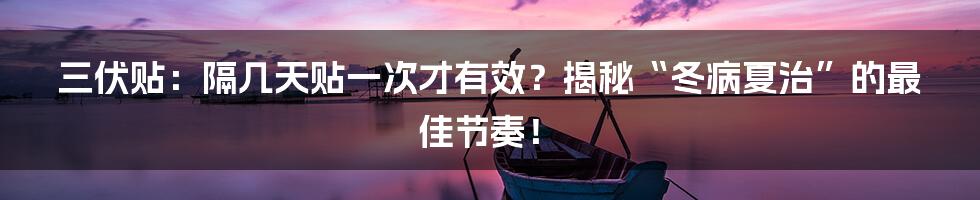 三伏贴:隔几天贴一次才有效?揭秘“冬病夏治”的最佳节奏!