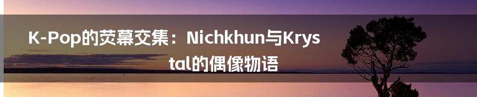 K-Pop的荧幕交集:Nichkhun与Krystal的偶像物语