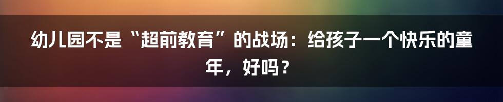 幼儿园不是“超前教育”的战场:给孩子一个快乐的童年,好吗?