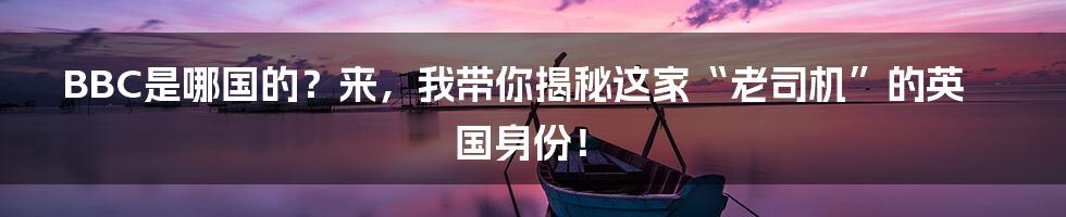 BBC是哪国的?来,我带你揭秘这家“老司机”的英国身份!