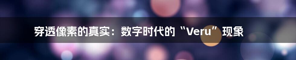 穿透像素的真实:数字时代的“Veru”现象