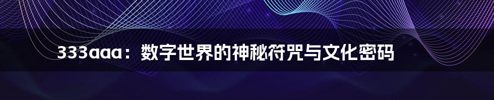 333aaa:数字世界的神秘符咒与文化密码