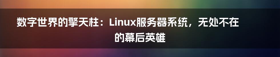 数字世界的擎天柱:Linux服务器系统,无处不在的幕后英雄