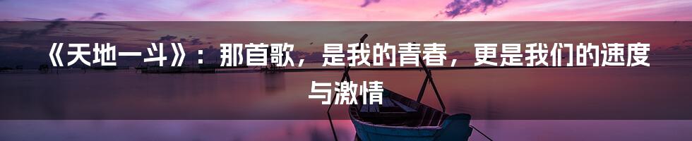 《天地一斗》:那首歌,是我的青春,更是我们的速度与激情