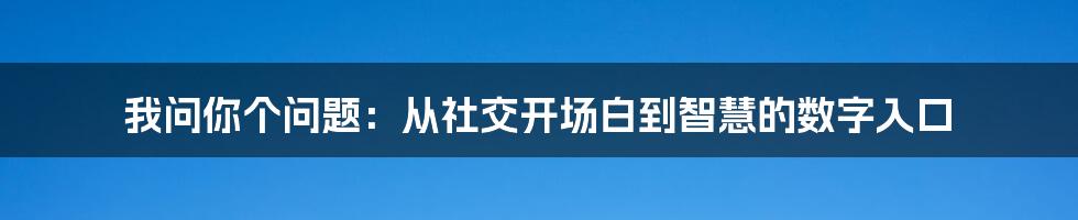 我问你个问题:从社交开场白到智慧的数字入口
