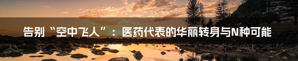 告别“空中飞人”:医药代表的华丽转身与N种可能