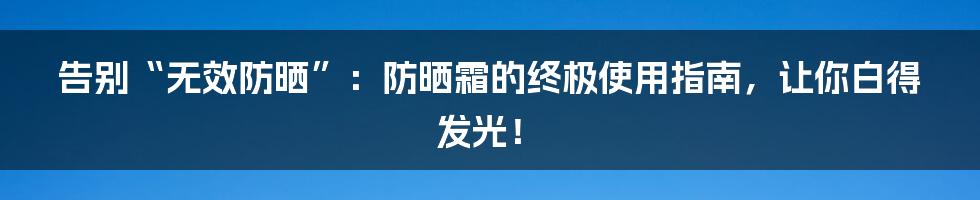 告别“无效防晒”:防晒霜的终极使用指南,让你白得发光!
