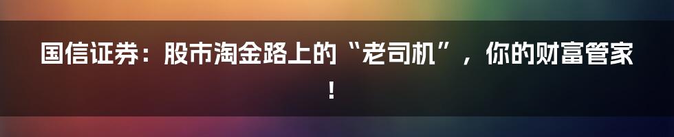 国信证券:股市淘金路上的“老司机”,你的财富管家!