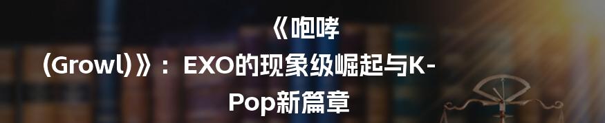 《咆哮 (Growl)》:EXO的现象级崛起与K-Pop新篇章