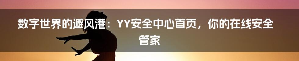 数字世界的避风港:YY安全中心首页,你的在线安全管家