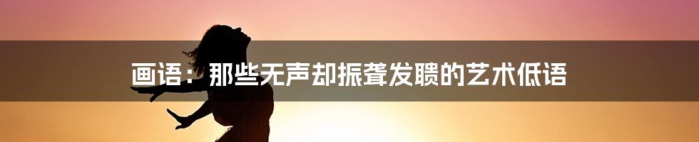 画语:那些无声却振聋发聩的艺术低语
