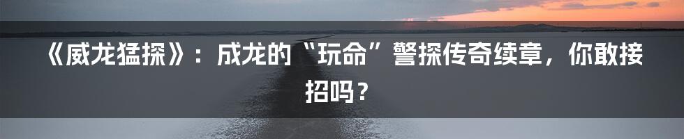 《威龙猛探》:成龙的“玩命”警探传奇续章,你敢接招吗?