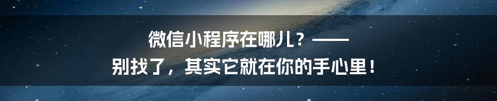 微信小程序在哪儿?—— 别找了,其实它就在你的手心里!