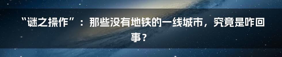 “谜之操作”:那些没有地铁的一线城市,究竟是咋回事?