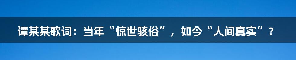 谭某某歌词:当年“惊世骇俗”,如今“人间真实”?