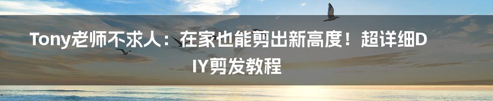 Tony老师不求人:在家也能剪出新高度!超详细DIY剪发教程