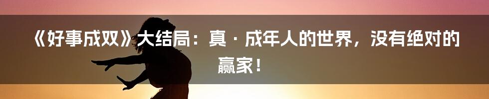 《好事成双》大结局:真·成年人的世界,没有绝对的赢家!