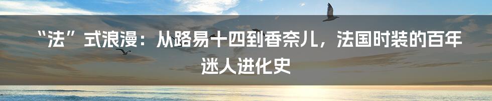 “法”式浪漫:从路易十四到香奈儿,法国时装的百年迷人进化史
