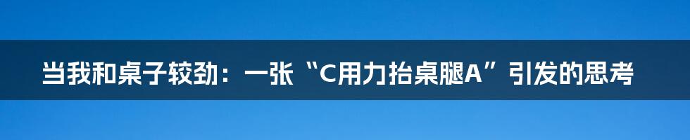 当我和桌子较劲：一张“C用力抬桌腿A”引发的思考