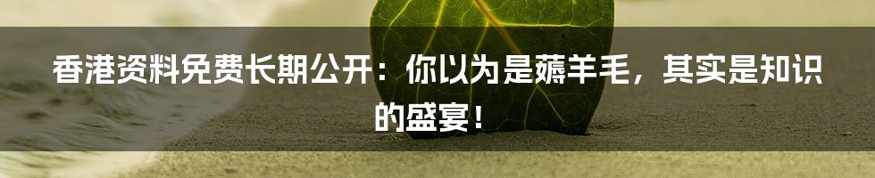 香港资料免费长期公开:你以为是薅羊毛,其实是知识的盛宴!
