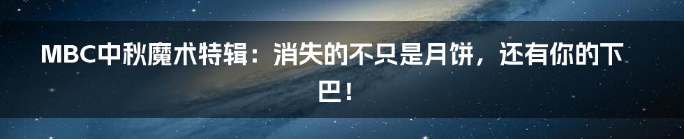 MBC中秋魔术特辑:消失的不只是月饼,还有你的下巴!