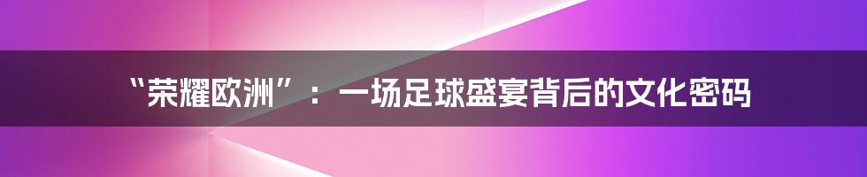 “荣耀欧洲”:一场足球盛宴背后的文化密码