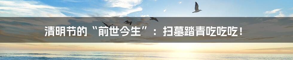 清明节的“前世今生”:扫墓踏青吃吃吃!