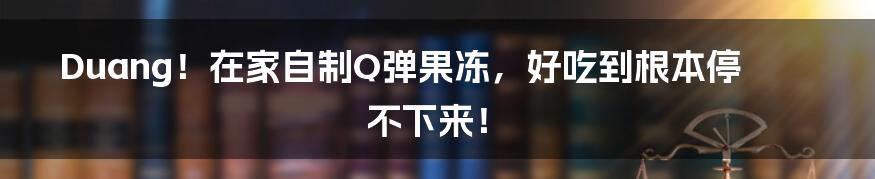 Duang!在家自制Q弹果冻,好吃到根本停不下来!