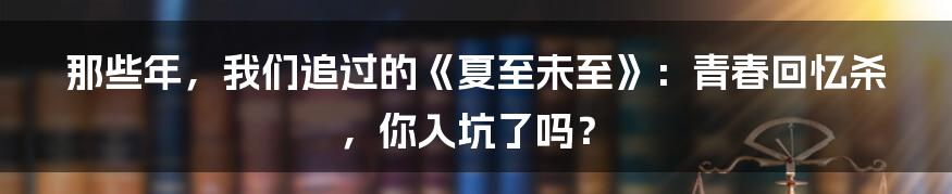 那些年，我们追过的《夏至未至》：青春回忆杀，你入坑了吗？