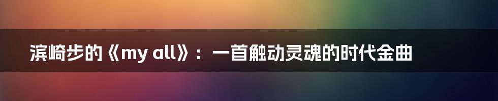 滨崎步的《my all》:一首触动灵魂的时代金曲