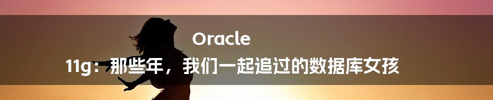 Oracle 11g：那些年，我们一起追过的数据库女孩