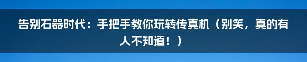 告别石器时代:手把手教你玩转传真机(别笑,真的有人不知道!)