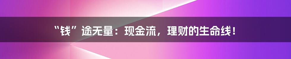 “钱”途无量：现金流，理财的生命线！