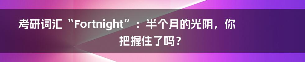 考研词汇“Fortnight”:半个月的光阴,你把握住了吗?