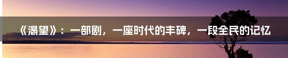 《渴望》:一部剧,一座时代的丰碑,一段全民的记忆