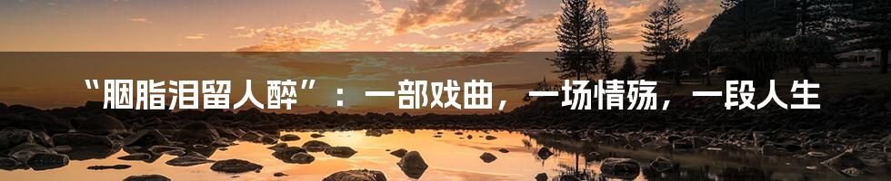 “胭脂泪留人醉”:一部戏曲,一场情殇,一段人生