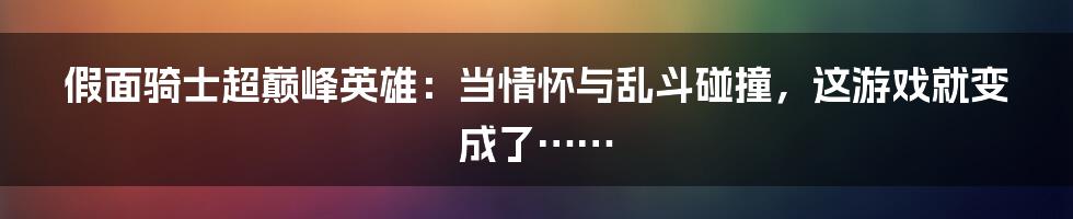 假面骑士超巅峰英雄:当情怀与乱斗碰撞,这游戏就变成了……