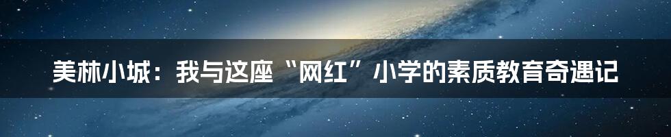 美林小城：我与这座“网红”小学的素质教育奇遇记
