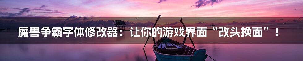 魔兽争霸字体修改器:让你的游戏界面“改头换面”!