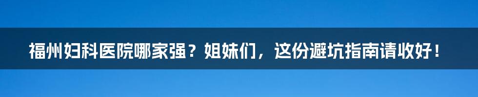福州妇科医院哪家强?姐妹们,这份避坑指南请收好!