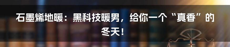 石墨烯地暖:黑科技暖男,给你一个“真香”的冬天!