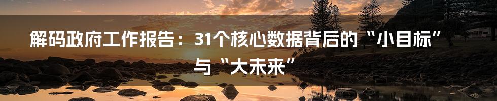 解码政府工作报告:31个核心数据背后的“小目标”与“大未来”