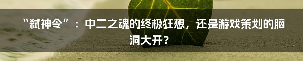 “弑神令”:中二之魂的终极狂想,还是游戏策划的脑洞大开?