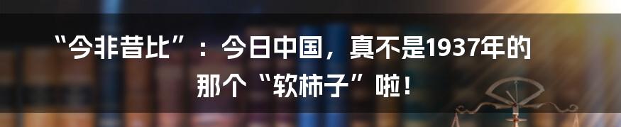 “今非昔比”：今日中国，真不是1937年的那个“软柿子”啦！