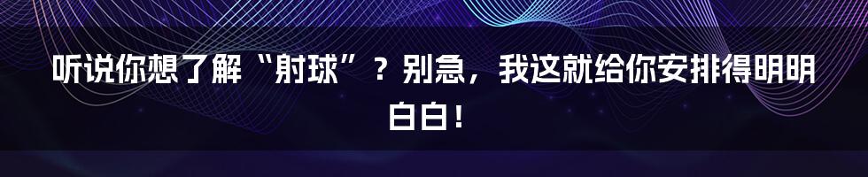听说你想了解“射球”?别急,我这就给你安排得明明白白!