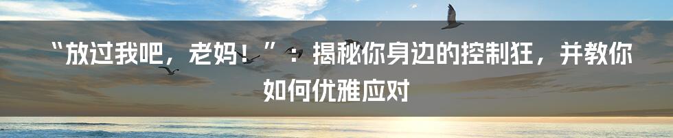 “放过我吧，老妈！”：揭秘你身边的控制狂，并教你如何优雅应对