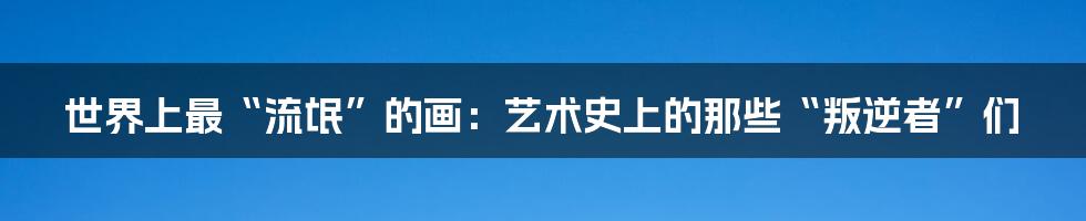 世界上最“流氓”的画：艺术史上的那些“叛逆者”们