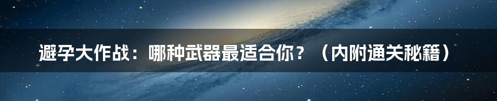 避孕大作战:哪种武器最适合你?(内附通关秘籍)